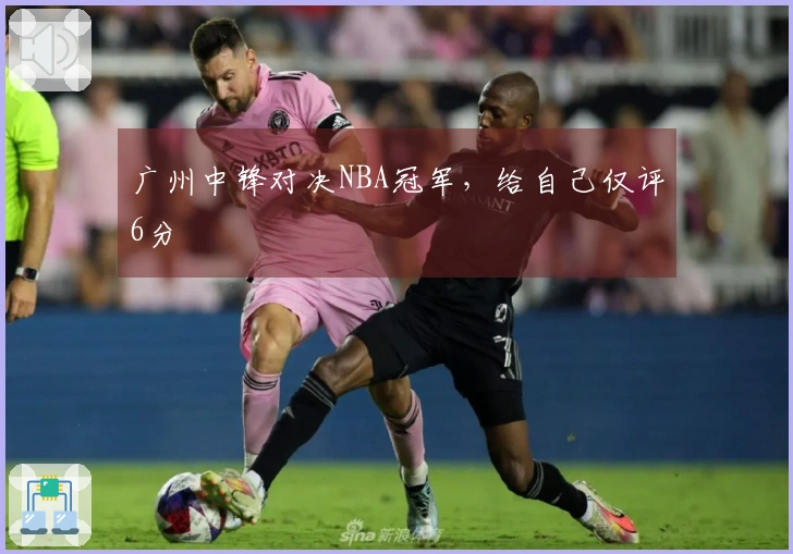 广州中锋对决NBA冠军，给自己仅评6分