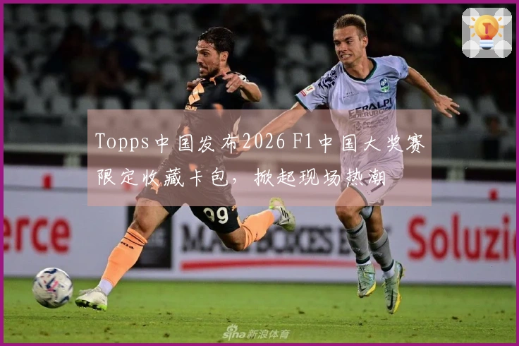 Topps中国发布2026 F1中国大奖赛限定收藏卡包，掀起现场热潮