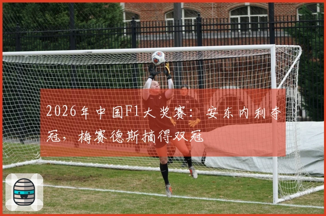 2026年中国F1大奖赛：安东内利夺冠，梅赛德斯摘得双冠