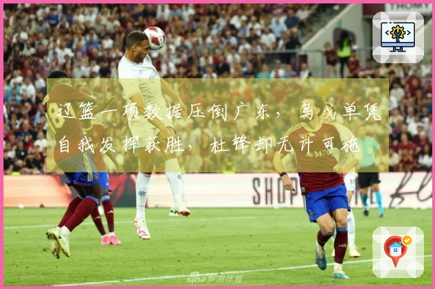 辽篮一项数据压倒广东，乌戈单凭自我发挥获胜，杜锋却无计可施