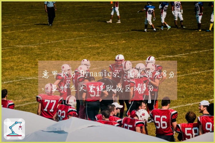 意甲积分 Dynamics：国米领先8分，亚特兰大紧追欧战区域3分