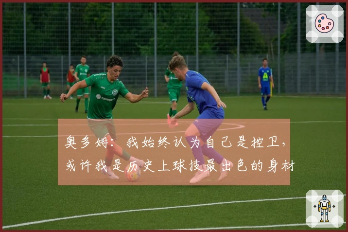 奥多姆：我始终认为自己是控卫，或许我是历史上球技最出色的身材高大球员