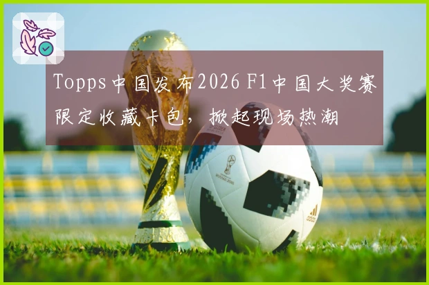 Topps中国发布2026 F1中国大奖赛限定收藏卡包，掀起现场热潮