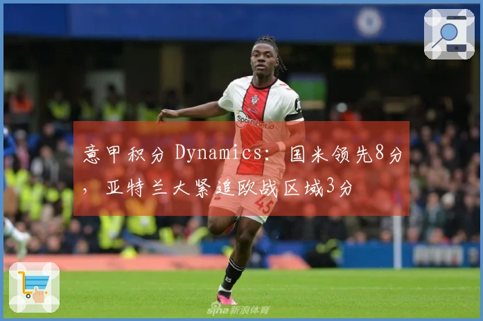 意甲积分 Dynamics：国米领先8分，亚特兰大紧追欧战区域3分