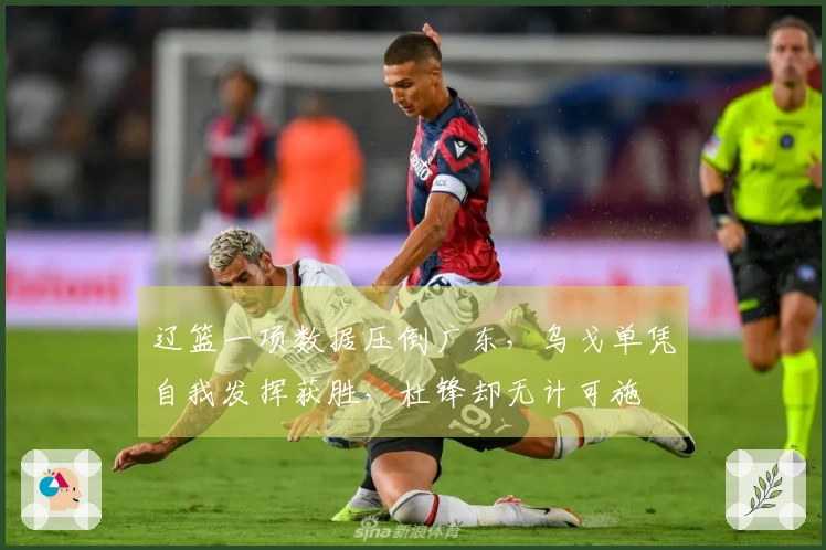 辽篮一项数据压倒广东,乌戈单凭自我发挥获胜,杜锋却无计可施