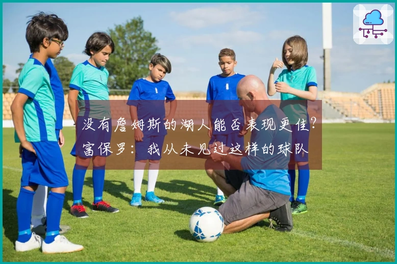 没有詹姆斯的湖人能否表现更佳？富保罗：我从未见过这样的球队